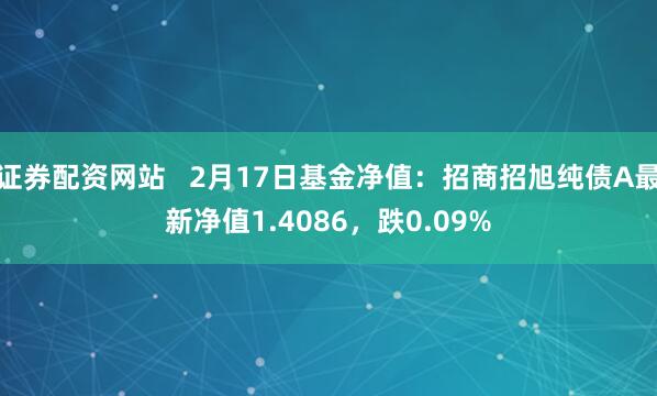 证券配资网站   2月17日基金净值：招商招旭纯债A最新净值1.4086，跌0.09%