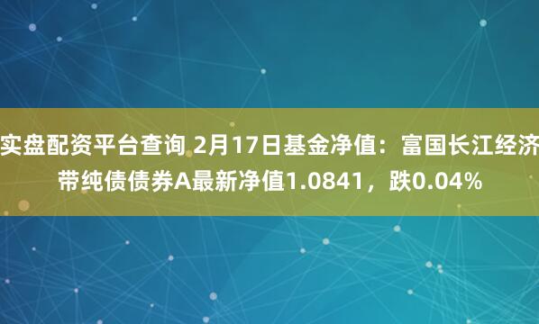 实盘配资平台查询 2月17日基金净值：富国长江经济带纯债债券A最新净值1.0841，跌0.04%