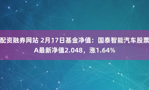 配资融券网站 2月17日基金净值：国泰智能汽车股票A最新净值2.048，涨1.64%