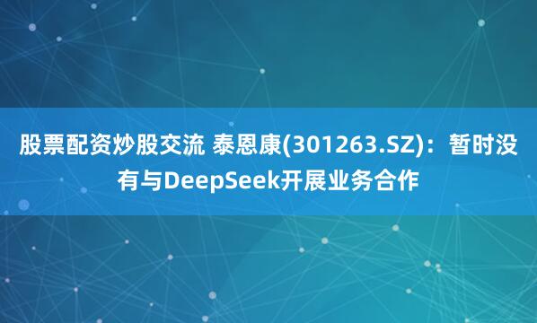 股票配资炒股交流 泰恩康(301263.SZ)：暂时没有与DeepSeek开展业务合作