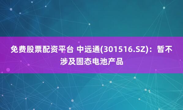 免费股票配资平台 中远通(301516.SZ)：暂不涉及固态电池产品