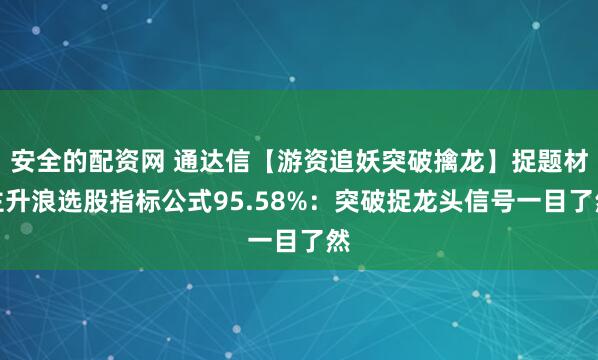 安全的配资网 通达信【游资追妖突破擒龙】捉题材主升浪选股指标公式95.58%：突破捉龙头信号一目了然