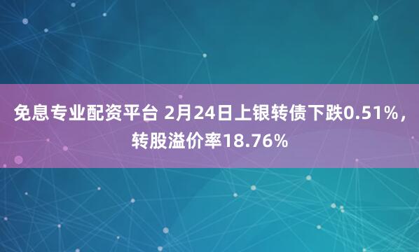 免息专业配资平台 2月24日上银转债下跌0.51%，转股溢价率18.76%