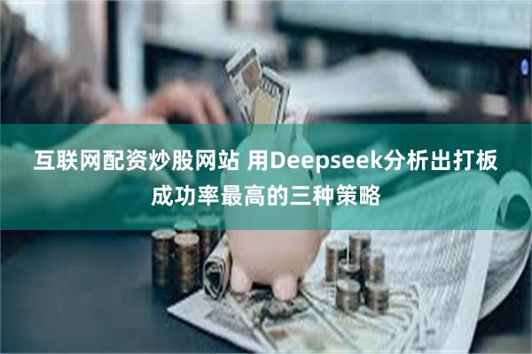 互联网配资炒股网站 用Deepseek分析出打板成功率最高的三种策略