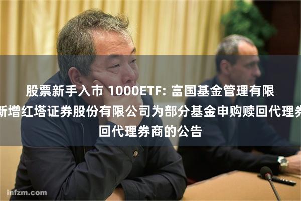 股票新手入市 1000ETF: 富国基金管理有限公司关于新增红塔证券股份有限公司为部分基金申购赎回代理券商的公告