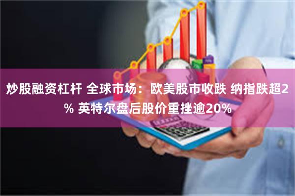 炒股融资杠杆 全球市场：欧美股市收跌 纳指跌超2% 英特尔盘后股价重挫逾20%