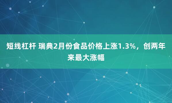 短线杠杆 瑞典2月份食品价格上涨1.3%，创两年来最大涨幅