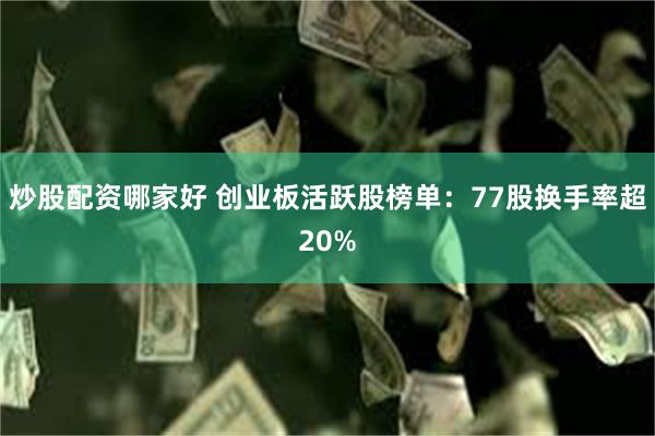 炒股配资哪家好 创业板活跃股榜单：77股换手率超20%