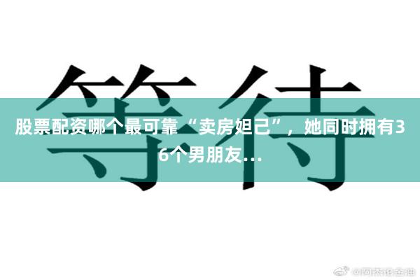 股票配资哪个最可靠 “卖房妲己”，她同时拥有36个男朋友…