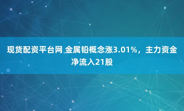 现货配资平台网 金属铅概念涨3.01%，主力资金净流入21股