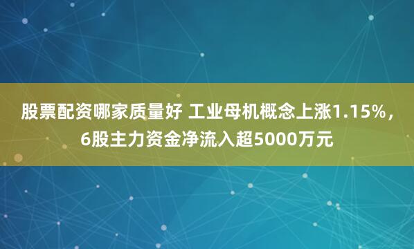 股票配资哪家质量好 工业母机概念上涨1.15%，6股主力资金净流入超5000万元