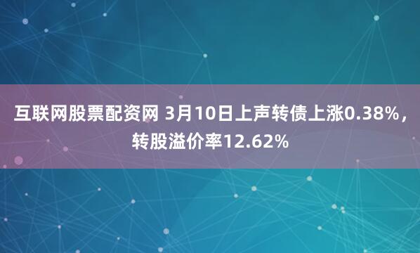 互联网股票配资网 3月10日上声转债上涨0.38%，转股溢价率12.62%