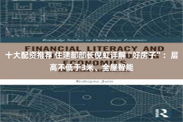 十大配资推荐 住建部部长倪虹详解“好房子”：层高不低于3米、全屋智能