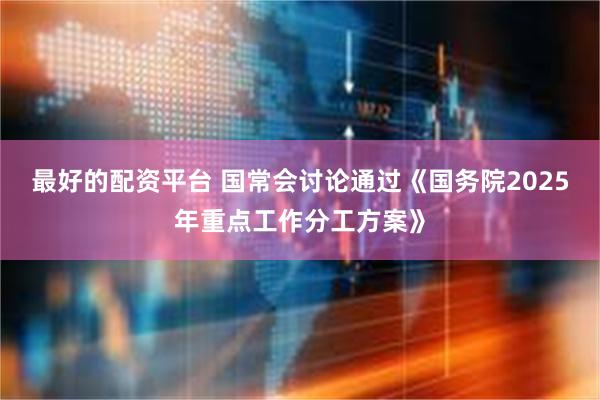 最好的配资平台 国常会讨论通过《国务院2025年重点工作分工方案》