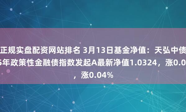 正规实盘配资网站排名 3月13日基金净值：天弘中债3-5年政策性金融债指数发起A最新净值1.0324，涨0.04%