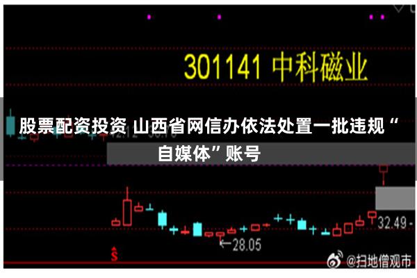 股票配资投资 山西省网信办依法处置一批违规“自媒体”账号