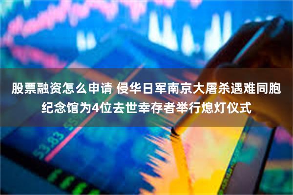 股票融资怎么申请 侵华日军南京大屠杀遇难同胞纪念馆为4位去世幸存者举行熄灯仪式