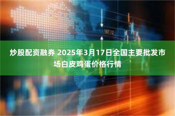 炒股配资融券 2025年3月17日全国主要批发市场白皮鸡蛋价格行情