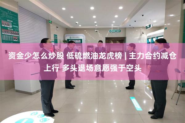 资金少怎么炒股 低硫燃油龙虎榜 | 主力合约减仓上行 多头退场意愿强于空头