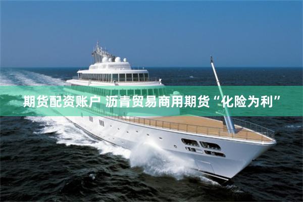 期货配资账户 沥青贸易商用期货“化险为利”