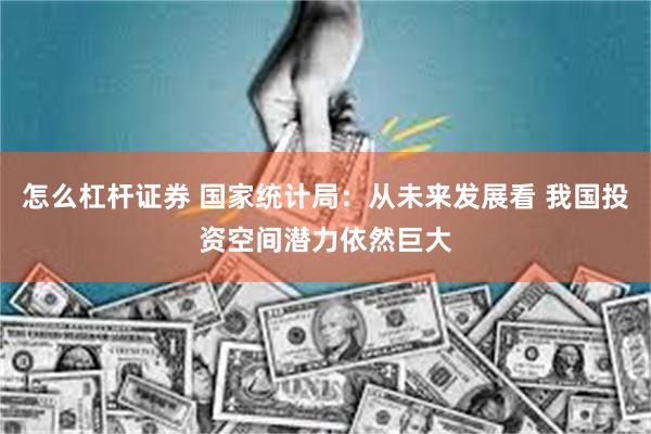 怎么杠杆证券 国家统计局：从未来发展看 我国投资空间潜力依然巨大