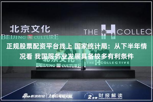 正规股票配资平台线上 国家统计局：从下半年情况看 我国服务业发展具备较多有利条件