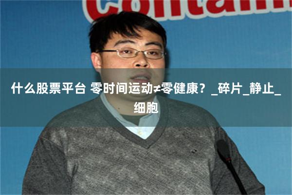 什么股票平台 零时间运动≠零健康？_碎片_静止_细胞
