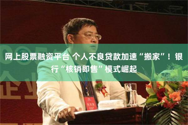 网上股票融资平台 个人不良贷款加速“搬家”！银行“核销即售”模式崛起