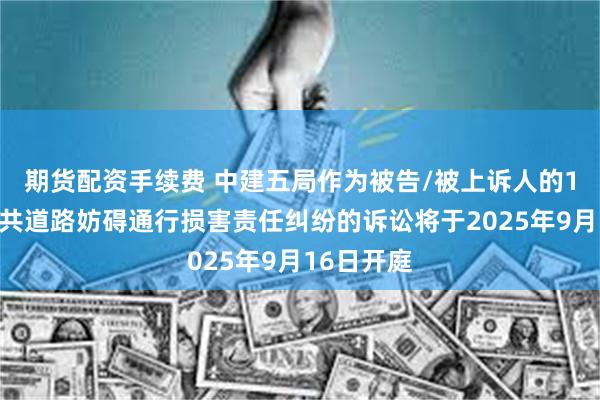 期货配资手续费 中建五局作为被告/被上诉人的1起涉及公共道路妨碍通行损害责任纠纷的诉讼将于2025年9月16日开庭