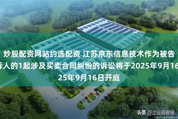 炒股配资网站约选配资 江苏京东信息技术作为被告/被上诉人的1起涉及买卖合同纠纷的诉讼将于2025年9月16日开庭