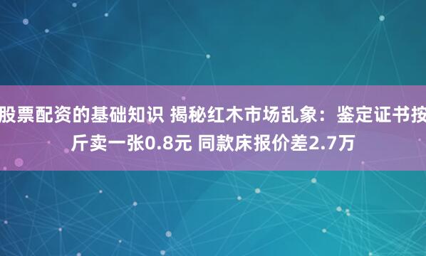 股票配资的基础知识 揭秘红木市场乱象：鉴定证书按斤卖一张0.8元 同款床报价差2.7万