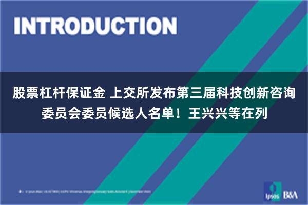 股票杠杆保证金 上交所发布第三届科技创新咨询委员会委员候选人名单！王兴兴等在列