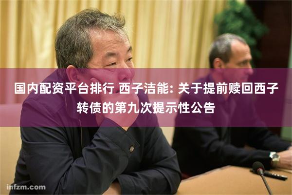 国内配资平台排行 西子洁能: 关于提前赎回西子转债的第九次提示性公告