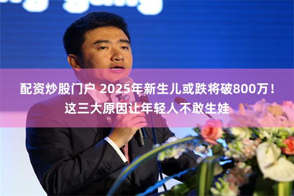 配资炒股门户 2025年新生儿或跌将破800万！这三大原因让年轻人不敢生娃