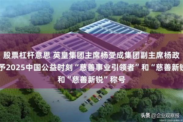 股票杠杆意思 英皇集团主席杨受成集团副主席杨政龙被授予2025中国公益时刻“慈善事业引领者”和“慈善新锐”称号