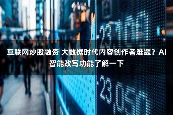 互联网炒股融资 大数据时代内容创作者难题？AI智能改写功能了解一下