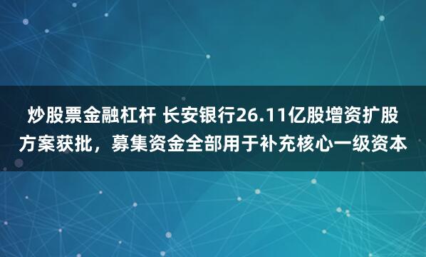 炒股票金融杠杆 长安银行26.11亿股增资扩股方案获批，募集资金全部用于补充核心一级资本