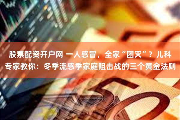 股票配资开户网 一人感冒，全家“团灭”？儿科专家教你：冬季流感季家庭阻击战的三个黄金法则