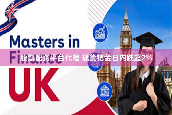 股票配资平台代理 现货钯金日内跌超2%